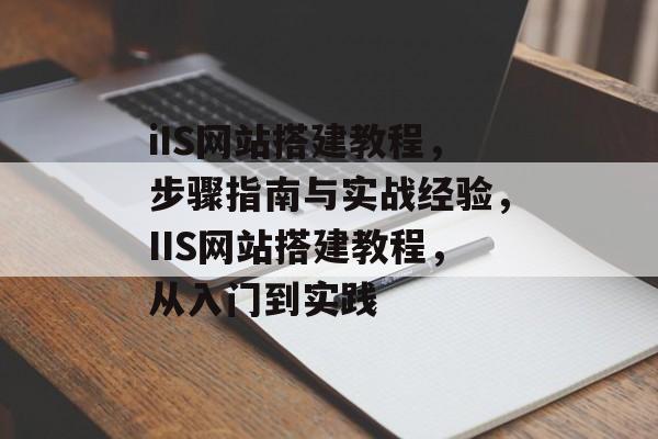 iIS网站搭建教程,步骤指南与实战经验,IIS网站搭建教程,从入门到实践 iIS网站搭建教程,步骤指南与实战经验,IIS网站搭建教程,从入门到实践