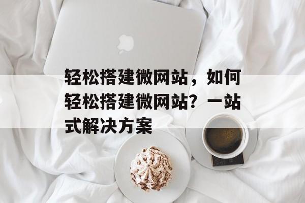 轻松搭建微网站，如何轻松搭建微网站？一站式解决方案