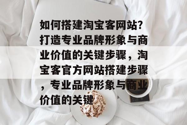 如何搭建淘宝客网站?打造专业品牌形象与商业价值的关键步骤,淘宝客官方网站搭建步骤,专业品牌形象与商业价值的关键 如何搭建淘宝客网站?打造专业品牌形象与商业价值的关键步骤,淘宝客官方网站搭建步骤,专业品牌形象与商业价值的关键