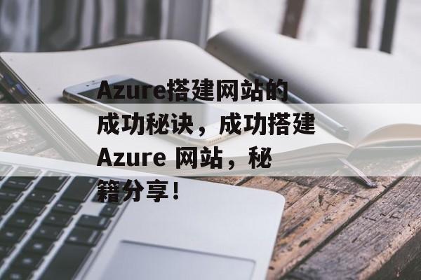 Azure搭建网站的成功秘诀,成功搭建 Azure 网站,秘籍分享! Azure搭建网站的成功秘诀,成功搭建 Azure 网站,秘籍分享!