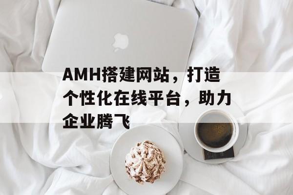 AMH搭建网站,打造个性化在线平台,助力企业腾飞 AMH搭建网站,打造个性化在线平台,助力企业腾飞