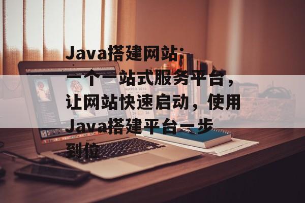 Java搭建网站: 一个一站式服务平台，让网站快速启动，使用Java搭建平台一步到位