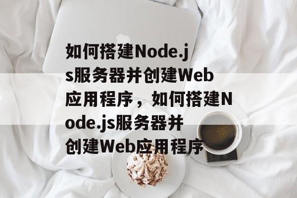 如何搭建Node.js服务器并创建Web应用程序,如何搭建Node.js服务器并创建Web应用程序 如何搭建Node.js服务器并创建Web应用程序,如何搭建Node.js服务器并创建Web应用程序