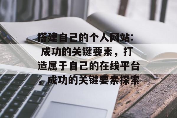 搭建自己的个人网站: 成功的关键要素,打造属于自己的在线平台,成功的关键要素探索 搭建自己的个人网站: 成功的关键要素,打造属于自己的在线平台,成功的关键要素探索