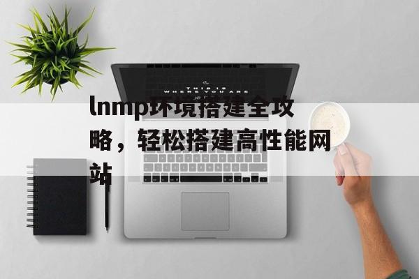 lnmp环境搭建全攻略,轻松搭建高性能网站 lnmp环境搭建全攻略,轻松搭建高性能网站