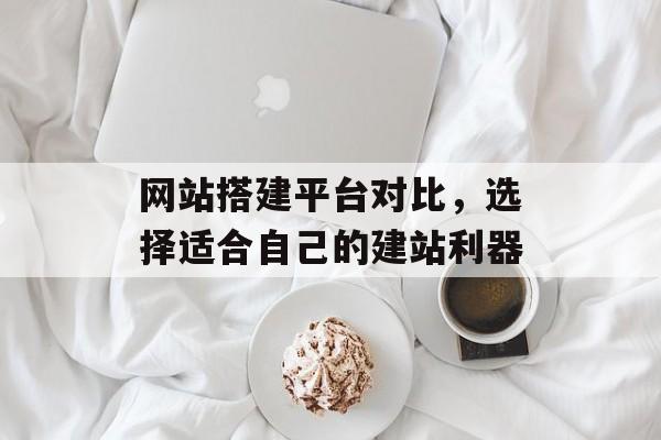 网站搭建平台对比,选择适合自己的建站利器 网站搭建平台对比,选择适合自己的建站利器