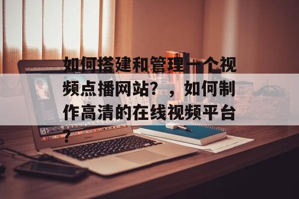 如何搭建和管理一个视频点播网站?,如何制作高清的在线视频平台? 如何搭建和管理一个视频点播网站?,如何制作高清的在线视频平台?