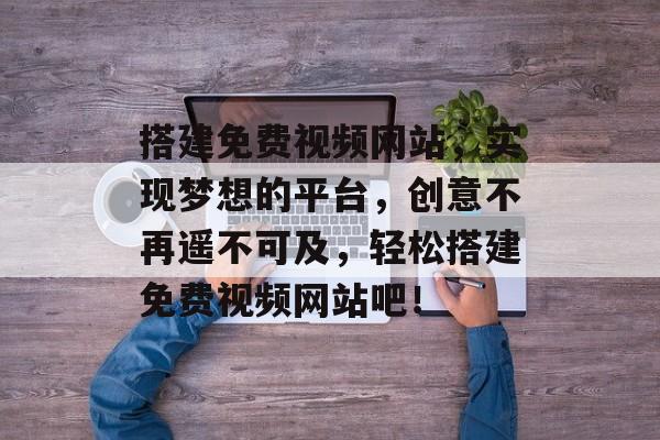 搭建免费视频网站,实现梦想的平台,创意不再遥不可及,轻松搭建免费视频网站吧! 搭建免费视频网站,实现梦想的平台,创意不再遥不可及,轻松搭建免费视频网站吧!