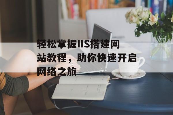 轻松掌握IIS搭建网站教程,助你快速开启网络之旅 轻松掌握IIS搭建网站教程,助你快速开启网络之旅