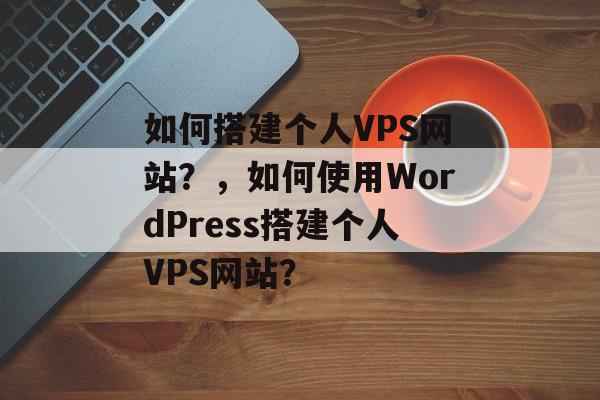 如何搭建个人VPS网站?,如何使用WordPress搭建个人VPS网站? 如何搭建个人VPS网站?,如何使用WordPress搭建个人VPS网站?