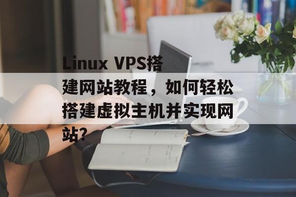 Linux VPS搭建网站教程,如何轻松搭建虚拟主机并实现网站? Linux VPS搭建网站教程,如何轻松搭建虚拟主机并实现网站?