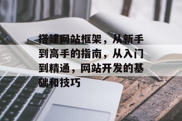 搭建网站框架，从新手到高手的指南，从入门到精通，网站开发的基础和技巧