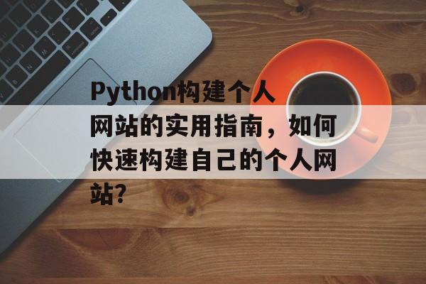 Python构建个人网站的实用指南，如何快速构建自己的个人网站？