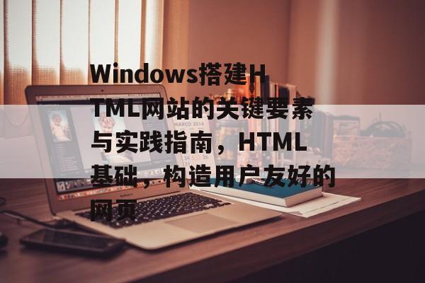 Windows搭建HTML网站的关键要素与实践指南,HTML基础,构造用户友好的网页 Windows搭建HTML网站的关键要素与实践指南,HTML基础,构造用户友好的网页