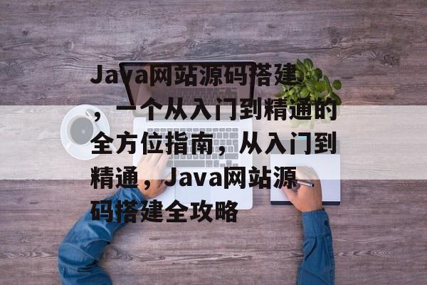 Java网站源码搭建,一个从入门到精通的全方位指南,从入门到精通,Java网站源码搭建全攻略 Java网站源码搭建,一个从入门到精通的全方位指南,从入门到精通,Java网站源码搭建全攻略