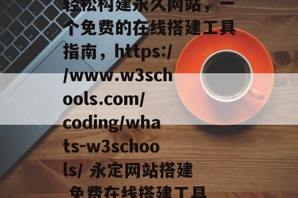 轻松构建永久网站,一个免费的在线搭建工具指南,https://www.w3schools.com/ coding/whats-w3schools/ 永定网站搭建 免费在线搭建工具 轻松构建永久网站,一个免费的在线搭建工具指南,https://www.w3schools.com/ coding/whats-w3schools/ 永定网站搭建 免费在线搭建工具