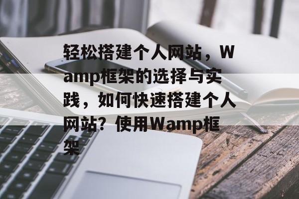轻松搭建个人网站,Wamp框架的选择与实践,如何快速搭建个人网站?使用Wamp框架 轻松搭建个人网站,Wamp框架的选择与实践,如何快速搭建个人网站?使用Wamp框架