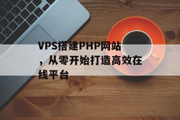 VPS搭建PHP网站,从零开始打造高效在线平台 VPS搭建PHP网站,从零开始打造高效在线平台