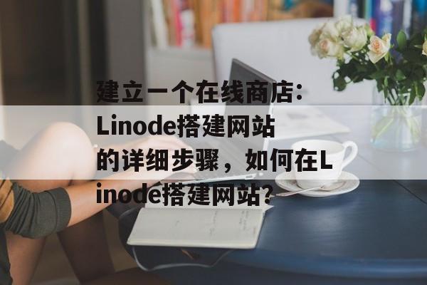 建立一个在线商店: Linode搭建网站的详细步骤，如何在Linode搭建网站？