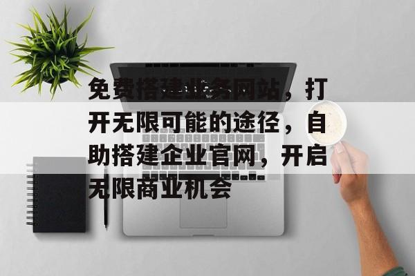 免费搭建业务网站,打开无限可能的途径,自助搭建企业官网,开启无限商业机会 免费搭建业务网站,打开无限可能的途径,自助搭建企业官网,开启无限商业机会