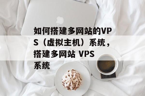 如何搭建多网站的VPS(虚拟主机)系统,搭建多网站 VPS 系统 如何搭建多网站的VPS(虚拟主机)系统,搭建多网站 VPS 系统