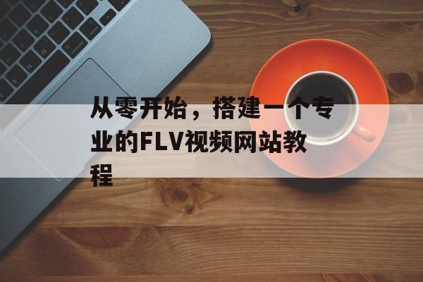 从零开始,搭建一个专业的FLV视频网站教程 从零开始,搭建一个专业的FLV视频网站教程