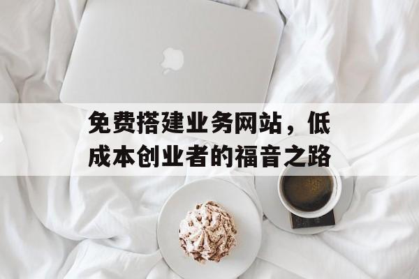 免费搭建业务网站，低成本创业者的福音之路