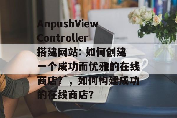 AnpushViewController搭建网站: 如何创建一个成功而优雅的在线商店?,如何构建成功的在线商店? AnpushViewController搭建网站: 如何创建一个成功而优雅的在线商店?,如何构建成功的在线商店?