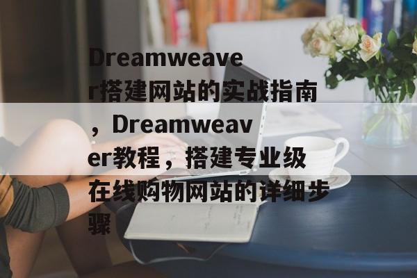 Dreamweaver搭建网站的实战指南,Dreamweaver教程,搭建专业级在线购物网站的详细步骤 Dreamweaver搭建网站的实战指南,Dreamweaver教程,搭建专业级在线购物网站的详细步骤