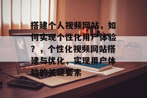 搭建个人视频网站,如何实现个性化用户体验?,个性化视频网站搭建与优化,实现用户体验的关键要素 搭建个人视频网站,如何实现个性化用户体验?,个性化视频网站搭建与优化,实现用户体验的关键要素