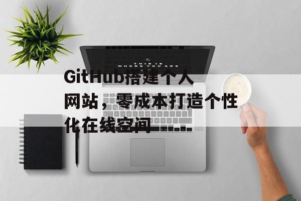 GitHub搭建个人网站,零成本打造个性化在线空间 GitHub搭建个人网站,零成本打造个性化在线空间