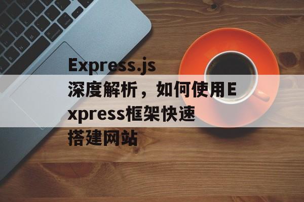 Express.js深度解析，如何使用Express框架快速搭建网站