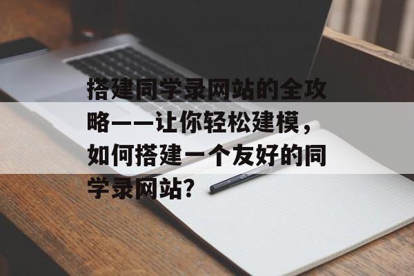 搭建同学录网站的全攻略——让你轻松建模,如何搭建一个友好的同学录网站? 搭建同学录网站的全攻略——让你轻松建模,如何搭建一个友好的同学录网站?