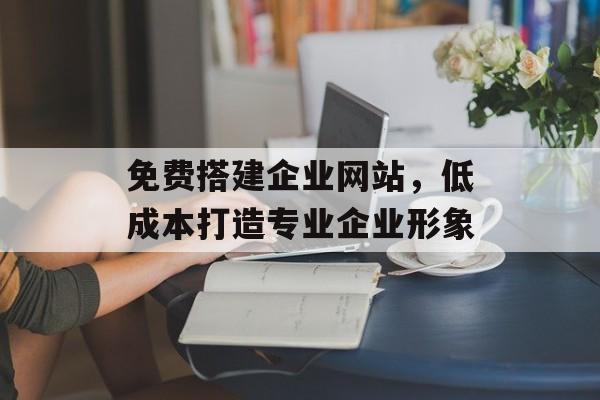 免费搭建企业网站，低成本打造专业企业形象