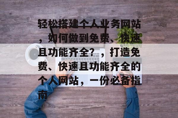 轻松搭建个人业务网站，如何做到免费、快速且功能齐全？，打造免费、快速且功能齐全的个人网站，一份必备指南