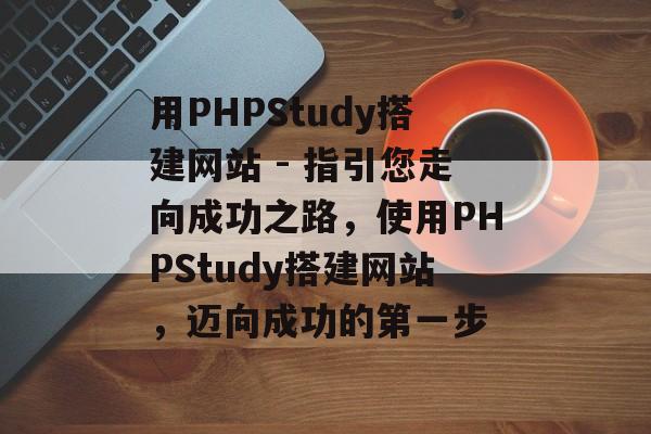 用PHPStudy搭建网站 - 指引您走向成功之路，使用PHPStudy搭建网站，迈向成功的第一步