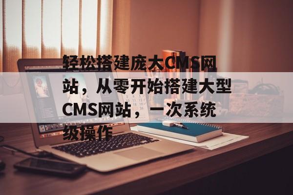 轻松搭建庞大CMS网站,从零开始搭建大型CMS网站,一次系统级操作 轻松搭建庞大CMS网站,从零开始搭建大型CMS网站,一次系统级操作