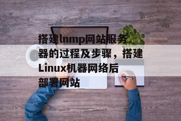 搭建lnmp网站服务器的过程及步骤,搭建Linux机器网络后部署网站 搭建lnmp网站服务器的过程及步骤,搭建Linux机器网络后部署网站
