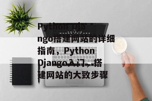 Python Django搭建网站的详细指南,Python Django入门,搭建网站的大致步骤 Python Django搭建网站的详细指南,Python Django入门,搭建网站的大致步骤