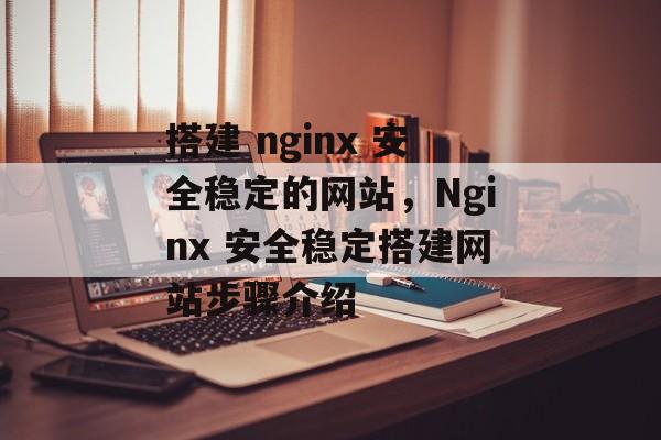 搭建 nginx 安全稳定的网站,Nginx 安全稳定搭建网站步骤介绍 搭建 nginx 安全稳定的网站,Nginx 安全稳定搭建网站步骤介绍