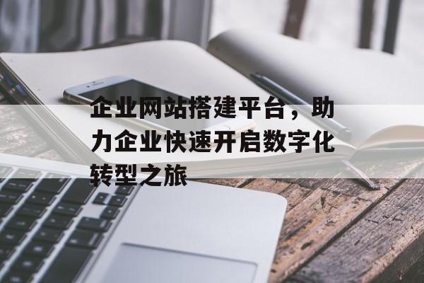 企业网站搭建平台，助力企业快速开启数字化转型之旅
