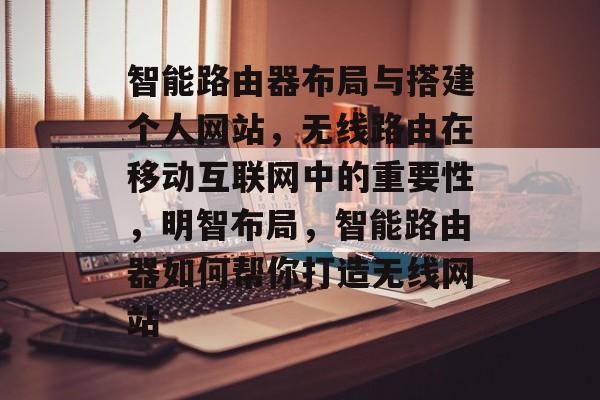 智能路由器布局与搭建个人网站，无线路由在移动互联网中的重要性，明智布局，智能路由器如何帮你打造无线网站