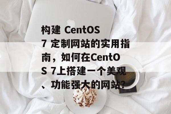构建 CentOS 7 定制网站的实用指南,如何在CentOS 7上搭建一个美观、功能强大的网站? 构建 CentOS 7 定制网站的实用指南,如何在CentOS 7上搭建一个美观、功能强大的网站?