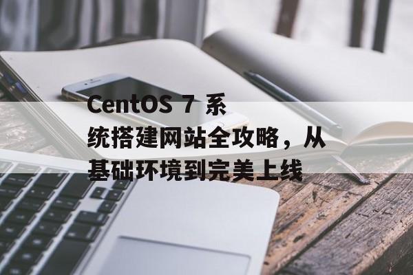 CentOS 7 系统搭建网站全攻略，从基础环境到完美上线