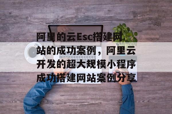 阿里的云Esc搭建网站的成功案例,阿里云开发的超大规模小程序成功搭建网站案例分享 阿里的云Esc搭建网站的成功案例,阿里云开发的超大规模小程序成功搭建网站案例分享