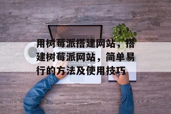 用树莓派搭建网站，搭建树莓派网站，简单易行的方法及使用技巧