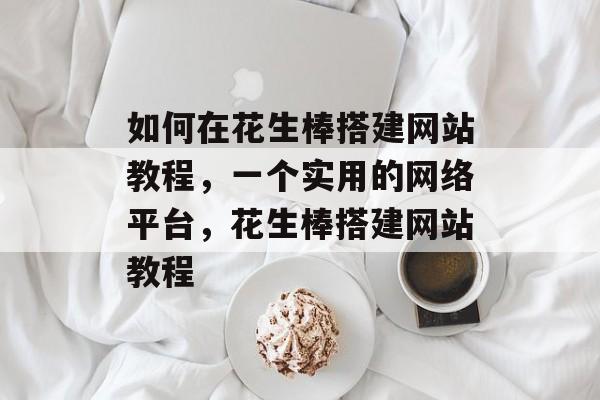 如何在花生棒搭建网站教程,一个实用的网络平台,花生棒搭建网站教程 如何在花生棒搭建网站教程,一个实用的网络平台,花生棒搭建网站教程
