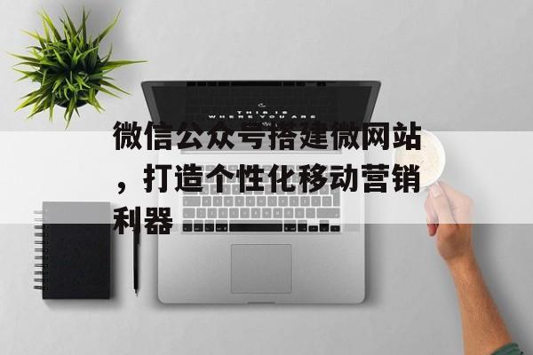 微信公众号搭建微网站,打造个性化移动营销利器 微信公众号搭建微网站,打造个性化移动营销利器