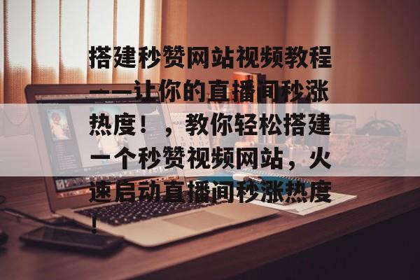 搭建秒赞网站视频教程——让你的直播间秒涨热度！，教你轻松搭建一个秒赞视频网站，火速启动直播间秒涨热度！