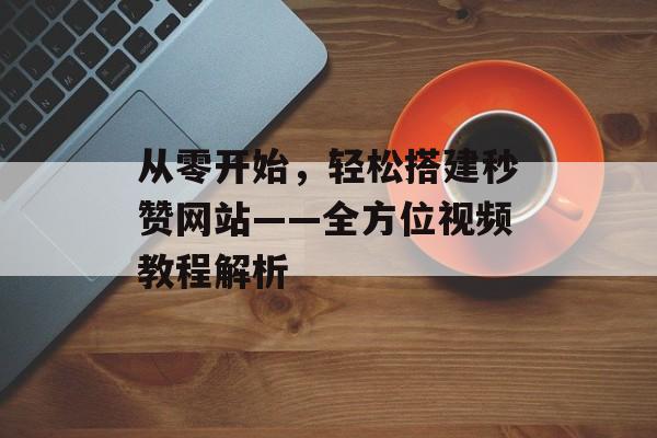 从零开始，轻松搭建秒赞网站——全方位视频教程解析